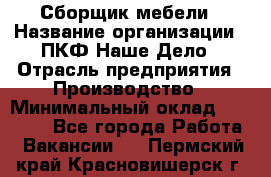 Сборщик мебели › Название организации ­ ПКФ Наше Дело › Отрасль предприятия ­ Производство › Минимальный оклад ­ 30 000 - Все города Работа » Вакансии   . Пермский край,Красновишерск г.